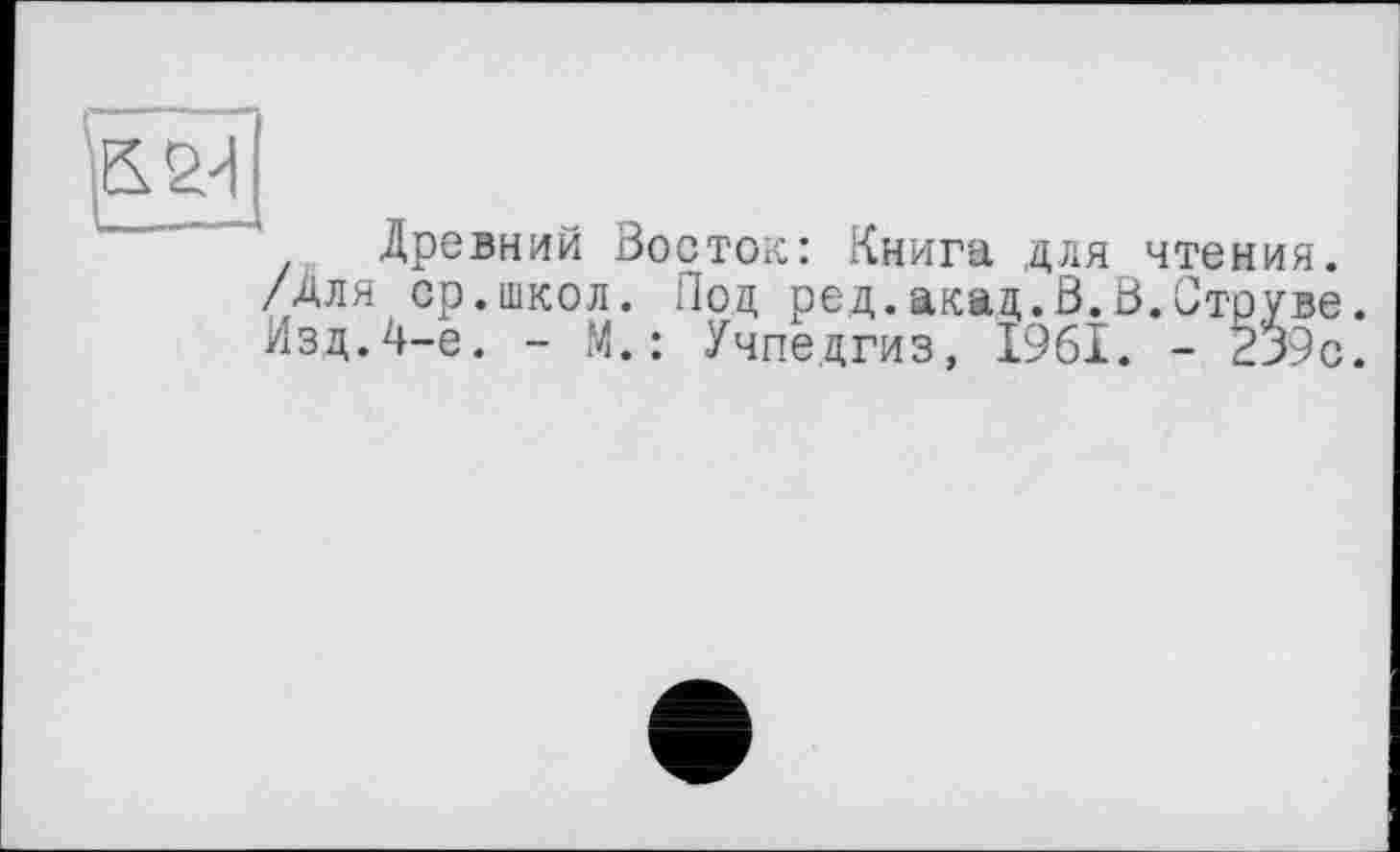 ﻿Древний Восток: Книга для чтения. /Для ср.школ. Под ред.акад.В.В.Струве. Изд.4-е. - М.: Учпедгиз, 1961. - 2j9c.